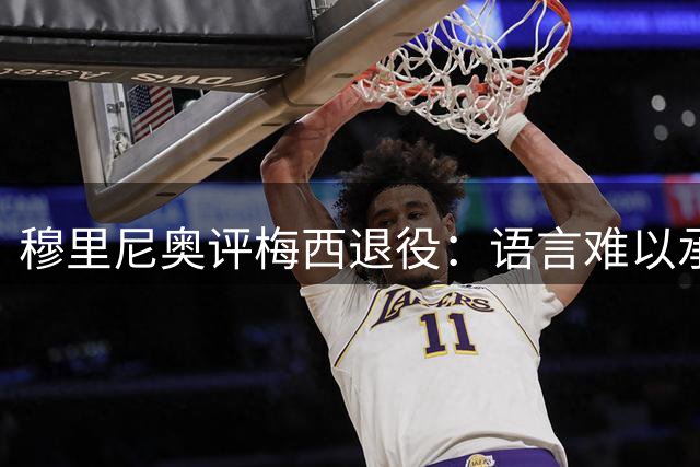 穆里尼奥评梅西退役：语言难以承载的足球传奇